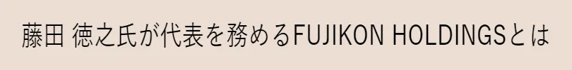 藤田 徳之氏が代表を務めるFUJIKON HOLDINGSとは
